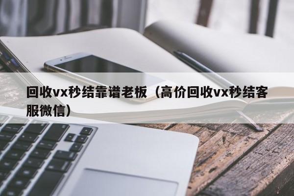 回收vx秒结靠谱老板（高价回收vx秒结客服微信）