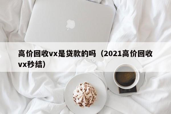 高价回收vx是贷款的吗（2021高价回收vx秒结）