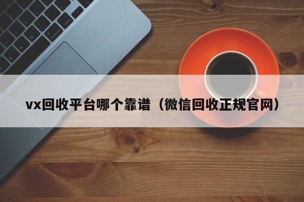 vx回收平台哪个靠谱（微信回收正规官网）