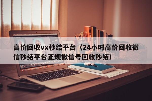 高价回收vx秒结平台（24小时高价回收微信秒结平台正规微信号回收秒结）