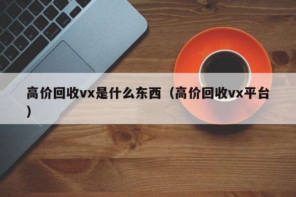 高价回收vx是什么东西（高价回收vx平台）