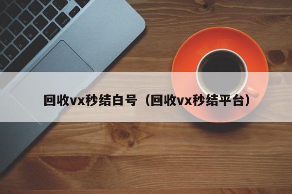 回收vx秒结白号（回收vx秒结平台）