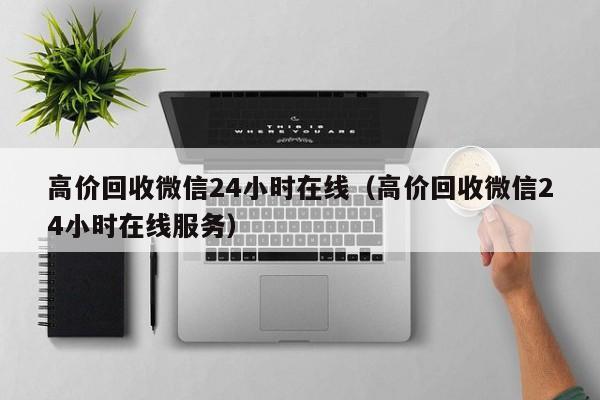 高价回收微信24小时在线（高价回收微信24小时在线服务）