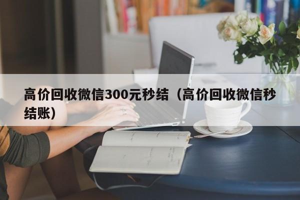 高价回收微信300元秒结（高价回收微信秒结账）