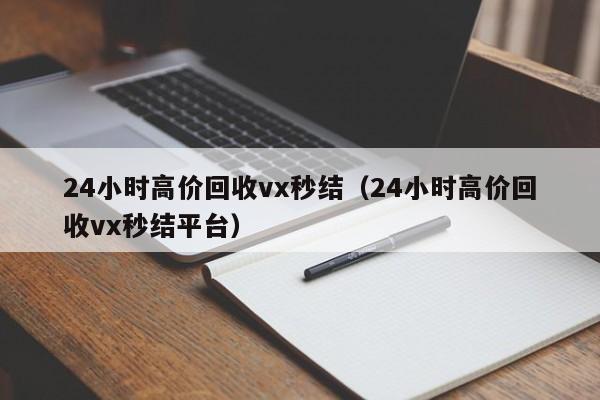 24小时高价回收vx秒结（24小时高价回收vx秒结平台）