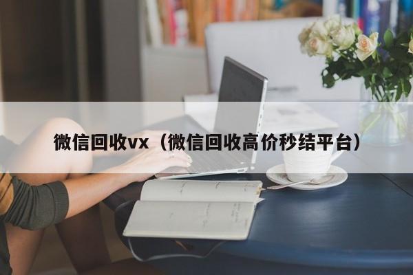 微信回收vx（微信回收高价秒结平台）