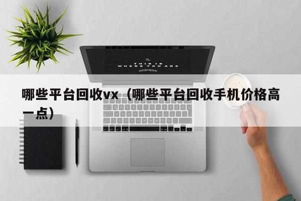 哪些平台回收vx（哪些平台回收手机价格高一点）