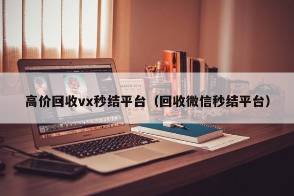 高价回收vx秒结平台（回收微信秒结平台）