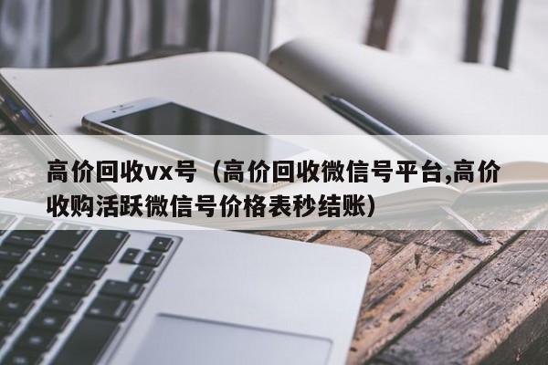 高价回收vx号（高价回收微信号平台,高价收购活跃微信号价格表秒结账）