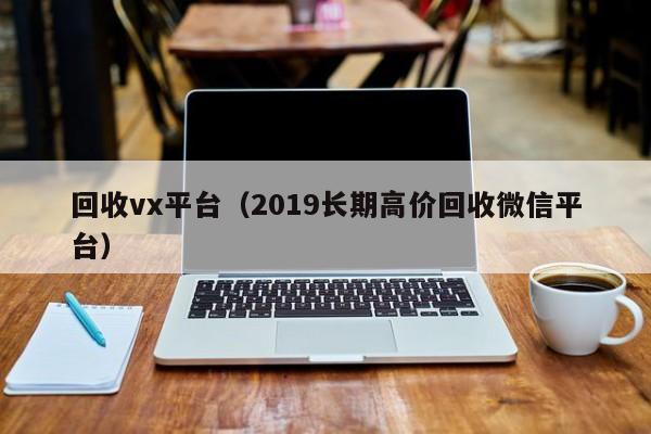 回收vx平台（2019长期高价回收微信平台）