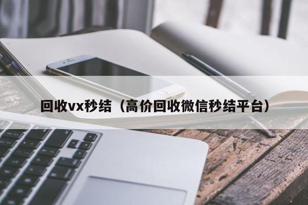 回收vx秒结（高价回收微信秒结平台）