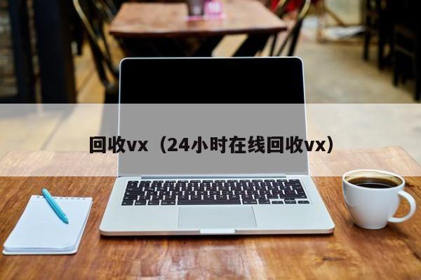 回收vx（24小时在线回收vx）