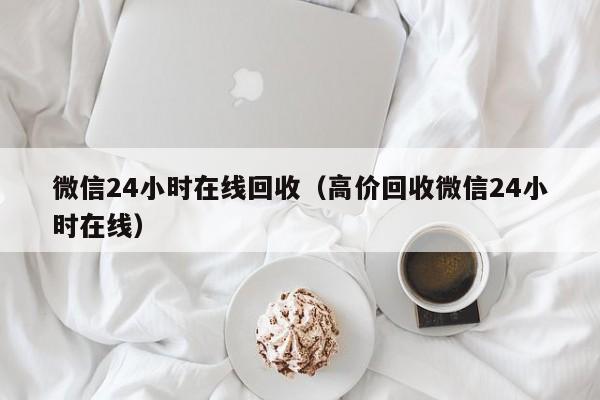 微信24小时在线回收（高价回收微信24小时在线）