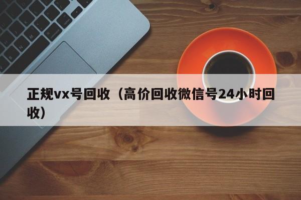 正规vx号回收（高价回收微信号24小时回收）