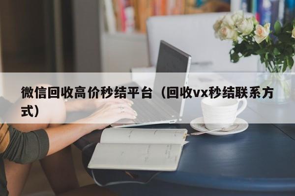 微信回收高价秒结平台（回收vx秒结联系方式）