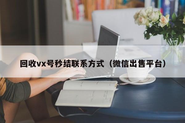 回收vx号秒结联系方式（微信出售平台）