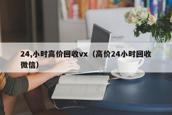 24,小时高价回收vx（高价24小时回收微信）