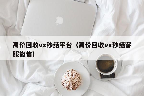 高价回收vx秒结平台（高价回收vx秒结客服微信）