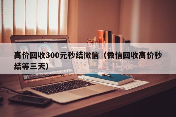 高价回收300元秒结微信（微信回收高价秒结等三天）