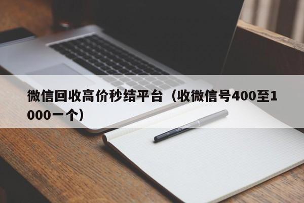 微信回收高价秒结平台（收微信号400至1000一个）