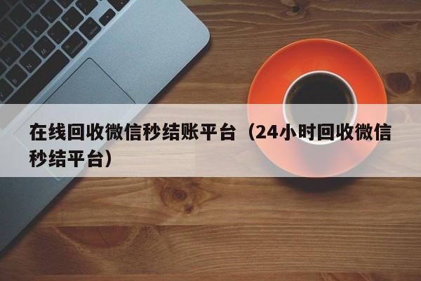 在线回收微信秒结账平台（24小时回收微信秒结平台）